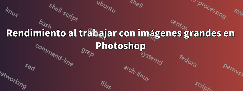 Rendimiento al trabajar con imágenes grandes en Photoshop