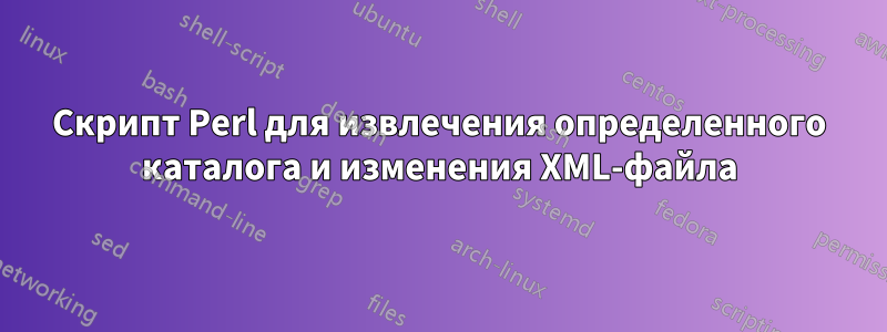 Скрипт Perl для извлечения определенного каталога и изменения XML-файла