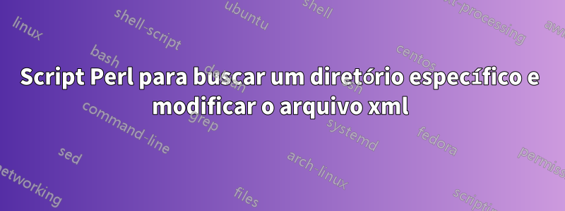 Script Perl para buscar um diretório específico e modificar o arquivo xml