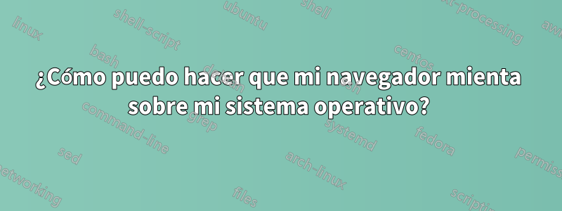 ¿Cómo puedo hacer que mi navegador mienta sobre mi sistema operativo?