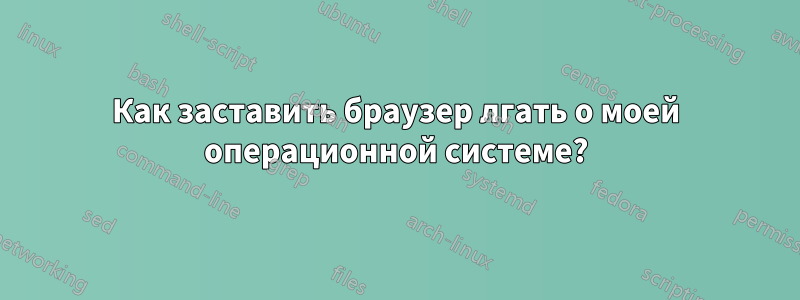 Как заставить браузер лгать о моей операционной системе?