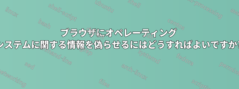 ブラウザにオペレーティング システムに関する情報を偽らせるにはどうすればよいですか?