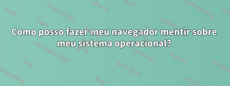 Como posso fazer meu navegador mentir sobre meu sistema operacional?