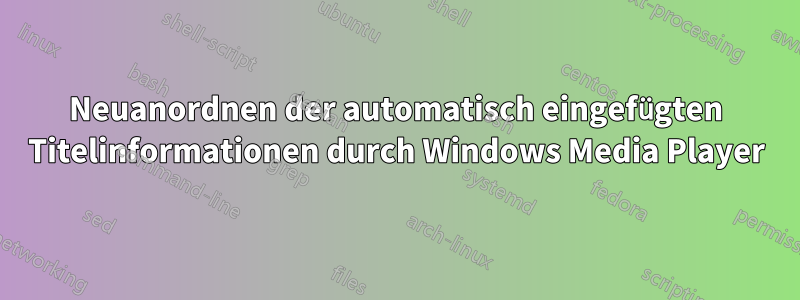 Neuanordnen der automatisch eingefügten Titelinformationen durch Windows Media Player