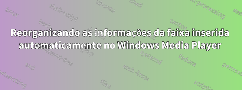 Reorganizando as informações da faixa inserida automaticamente no Windows Media Player