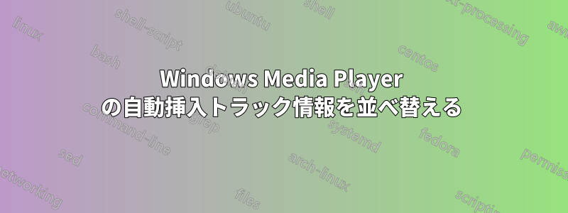 Windows Media Player の自動挿入トラック情報を並べ替える