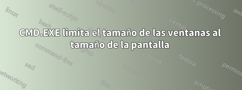 CMD.EXE limita el tamaño de las ventanas al tamaño de la pantalla