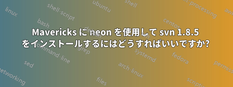 Mavericks に neon を使用して svn 1.8.5 をインストールするにはどうすればいいですか?