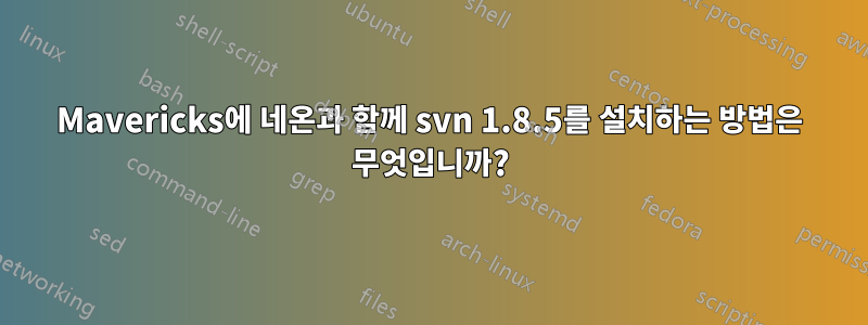 Mavericks에 네온과 함께 svn 1.8.5를 설치하는 방법은 무엇입니까?