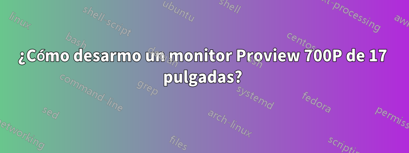 ¿Cómo desarmo un monitor Proview 700P de 17 pulgadas?