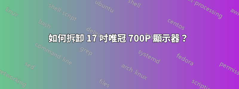 如何拆卸 17 吋唯冠 700P 顯示器？