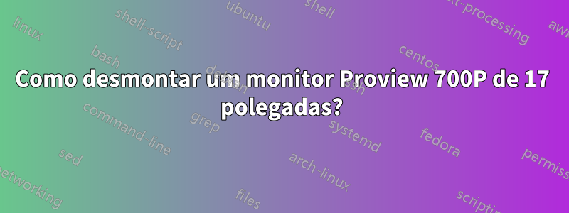 Como desmontar um monitor Proview 700P de 17 polegadas?