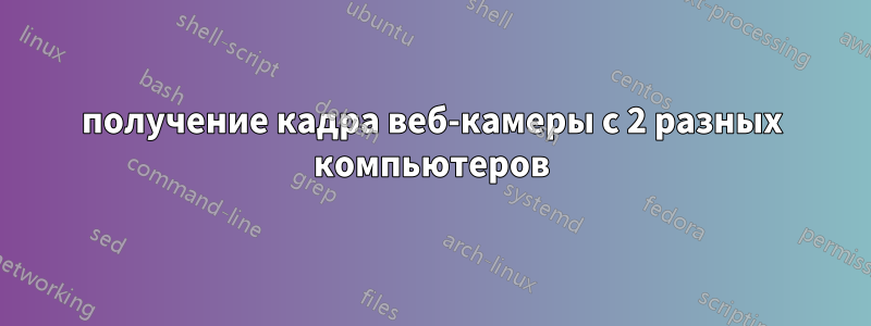 получение кадра веб-камеры с 2 разных компьютеров