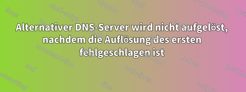 Alternativer DNS-Server wird nicht aufgelöst, nachdem die Auflösung des ersten fehlgeschlagen ist