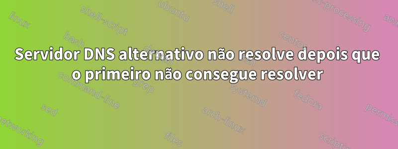 Servidor DNS alternativo não resolve depois que o primeiro não consegue resolver
