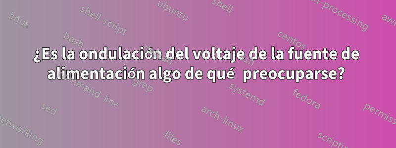 ¿Es la ondulación del voltaje de la fuente de alimentación algo de qué preocuparse?