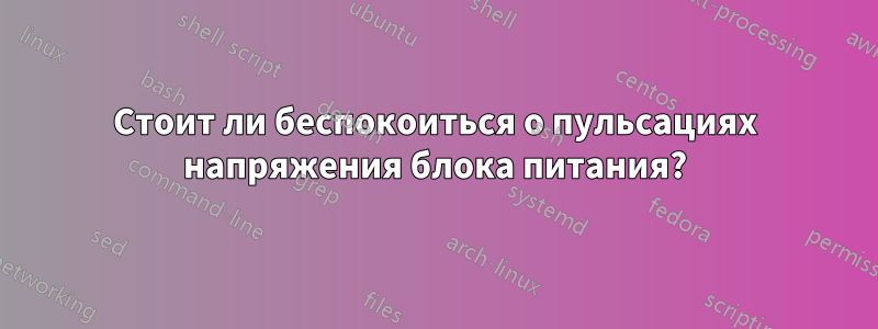 Стоит ли беспокоиться о пульсациях напряжения блока питания?