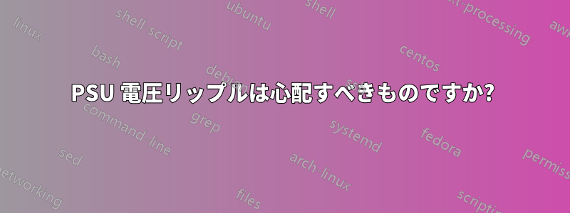 PSU 電圧リップルは心配すべきものですか?