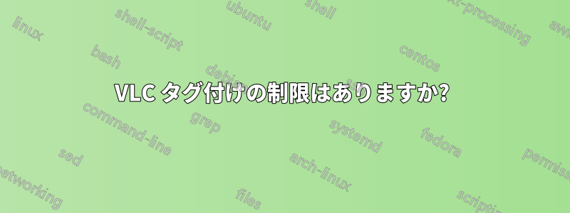 VLC タグ付けの制限はありますか?