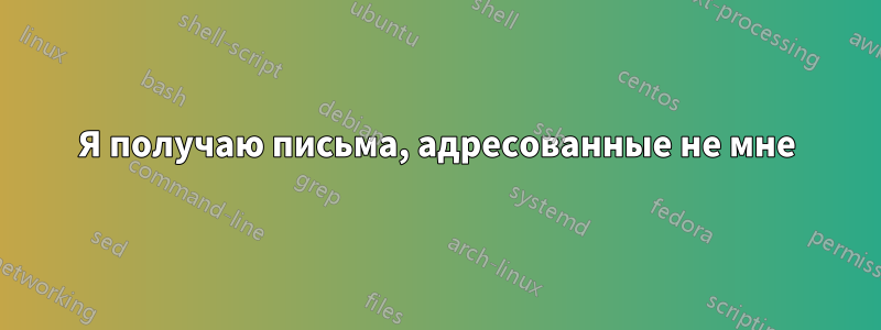 Я получаю письма, адресованные не мне
