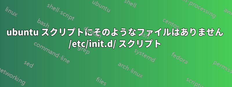ubuntu スクリプトにそのようなファイルはありません /etc/init.d/ スクリプト