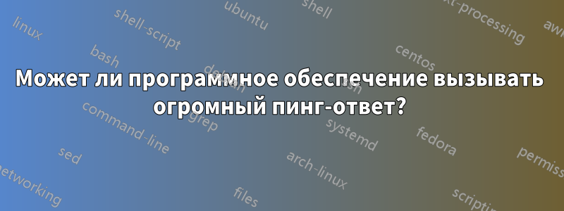 Может ли программное обеспечение вызывать огромный пинг-ответ?