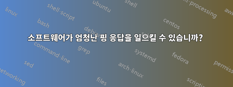 소프트웨어가 엄청난 핑 응답을 일으킬 수 있습니까?