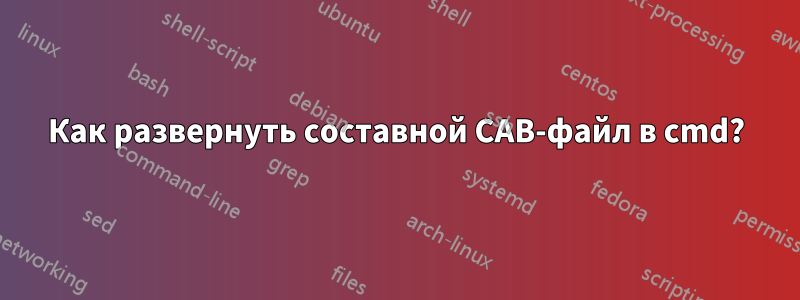 Как развернуть составной CAB-файл в cmd?
