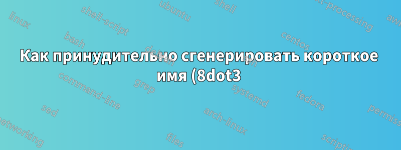 Как принудительно сгенерировать короткое имя (8dot3)?