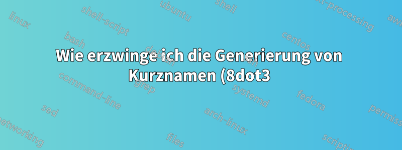 Wie erzwinge ich die Generierung von Kurznamen (8dot3)?