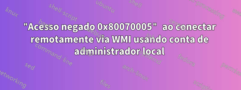 "Acesso negado 0x80070005" ao conectar remotamente via WMI usando conta de administrador local