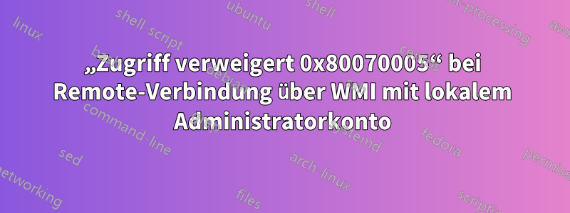 „Zugriff verweigert 0x80070005“ bei Remote-Verbindung über WMI mit lokalem Administratorkonto