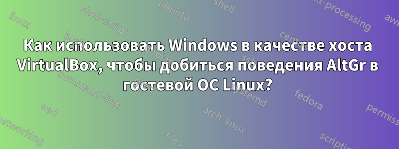 Как использовать Windows в качестве хоста VirtualBox, чтобы добиться поведения AltGr в гостевой ОС Linux?