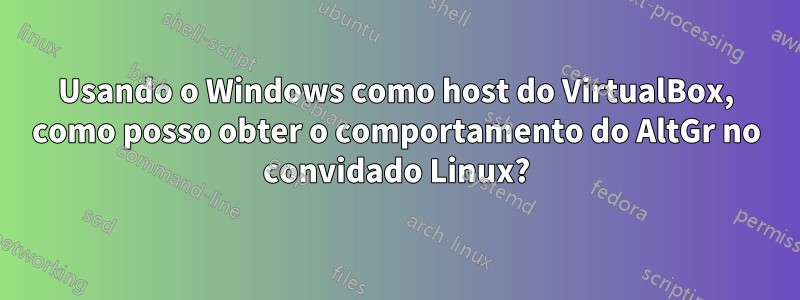 Usando o Windows como host do VirtualBox, como posso obter o comportamento do AltGr no convidado Linux?