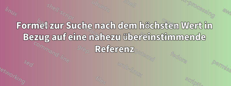 Formel zur Suche nach dem höchsten Wert in Bezug auf eine nahezu übereinstimmende Referenz