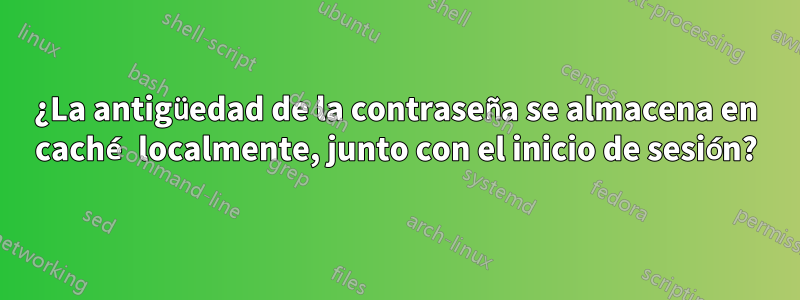 ¿La antigüedad de la contraseña se almacena en caché localmente, junto con el inicio de sesión?