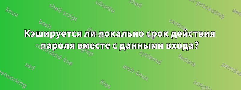 Кэшируется ли локально срок действия пароля вместе с данными входа?