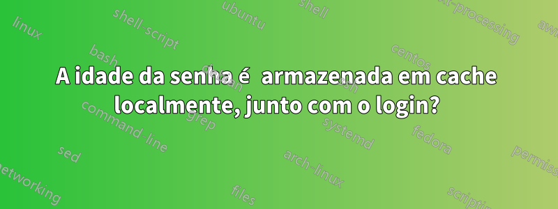 A idade da senha é armazenada em cache localmente, junto com o login?