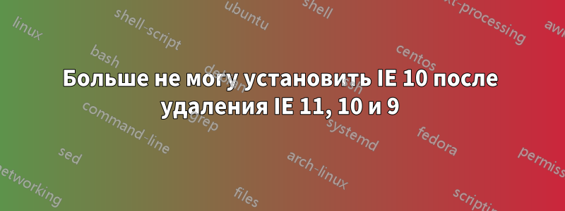 Больше не могу установить IE 10 после удаления IE 11, 10 и 9