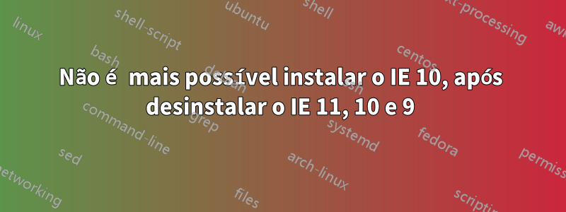 Não é mais possível instalar o IE 10, após desinstalar o IE 11, 10 e 9