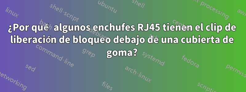 ¿Por qué algunos enchufes RJ45 tienen el clip de liberación de bloqueo debajo de una cubierta de goma?