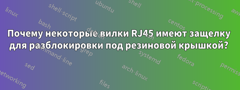 Почему некоторые вилки RJ45 имеют защелку для разблокировки под резиновой крышкой?