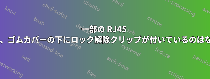 一部の RJ45 プラグには、ゴムカバーの下にロック解除クリップが付いているのはなぜですか?