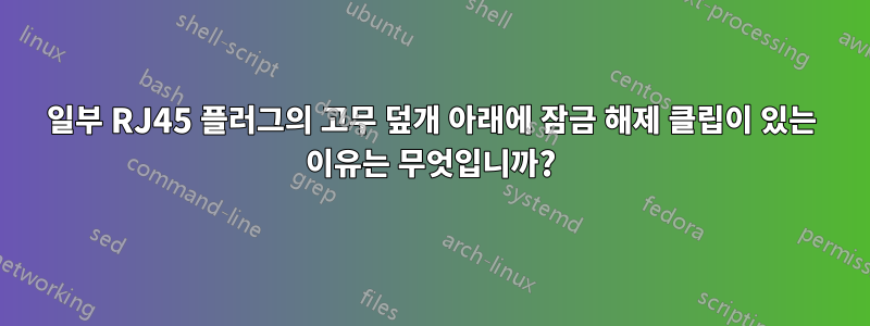 일부 RJ45 플러그의 고무 덮개 아래에 잠금 해제 클립이 있는 이유는 무엇입니까?