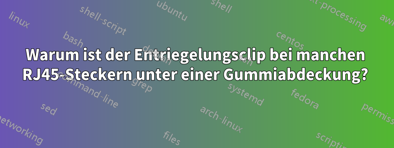 Warum ist der Entriegelungsclip bei manchen RJ45-Steckern unter einer Gummiabdeckung?