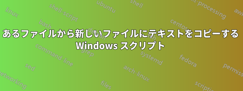 あるファイルから新しいファイルにテキストをコピーする Windows スクリプト