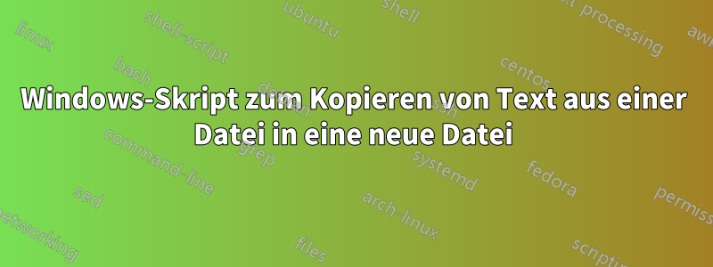 Windows-Skript zum Kopieren von Text aus einer Datei in eine neue Datei