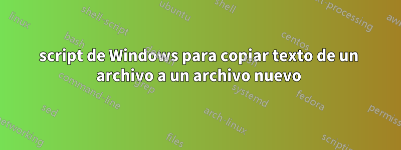 script de Windows para copiar texto de un archivo a un archivo nuevo