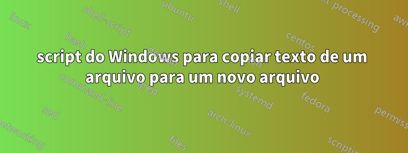 script do Windows para copiar texto de um arquivo para um novo arquivo