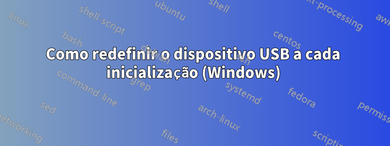 Como redefinir o dispositivo USB a cada inicialização (Windows)